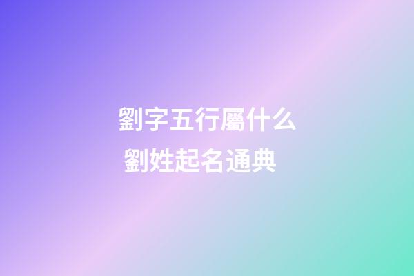 劉字五行屬什么 劉姓起名通典